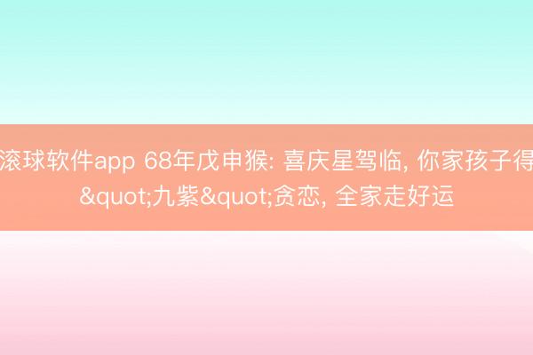 滚球软件app 68年戊申猴: 喜庆星驾临， 你家孩子得"九紫"贪恋， 全家走好运