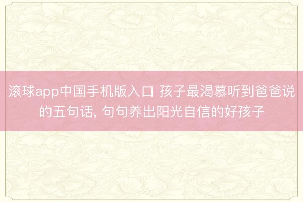 滚球app中国手机版入口 孩子最渴慕听到爸爸说的五句话， 句句养出阳光自信的好孩子