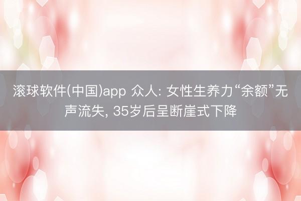 滚球软件(中国)app 众人: 女性生养力“余额”无声流失, 35岁后呈断崖式下降