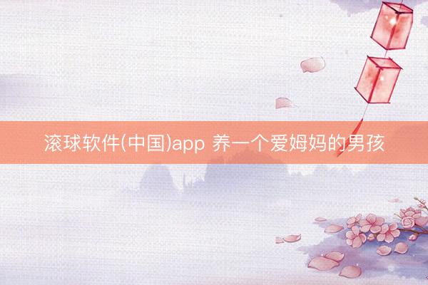 滚球软件(中国)app 养一个爱姆妈的男孩