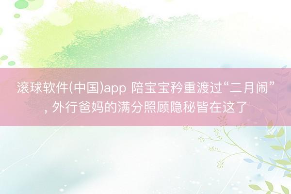 滚球软件(中国)app 陪宝宝矜重渡过“二月闹”, 外行爸妈的满分照顾隐秘皆在这了