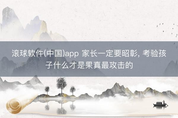 滚球软件(中国)app 家长一定要昭彰， 考验孩子什么才是果真最攻击的