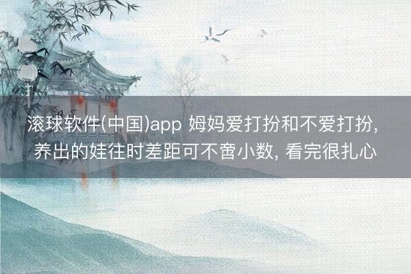 滚球软件(中国)app 姆妈爱打扮和不爱打扮， 养出的娃往时差距可不啻小数， 看完很扎心