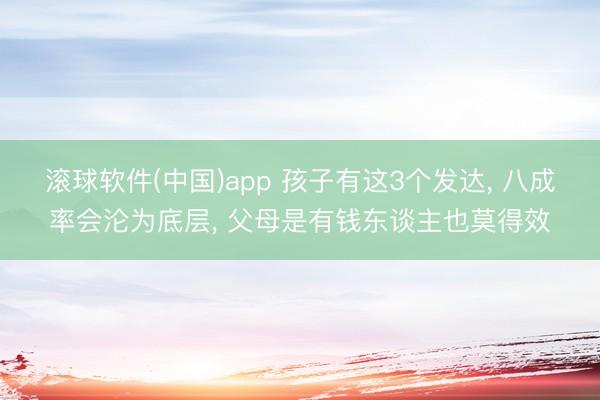 滚球软件(中国)app 孩子有这3个发达， 八成率会沦为底层， 父母是有钱东谈主也莫得效