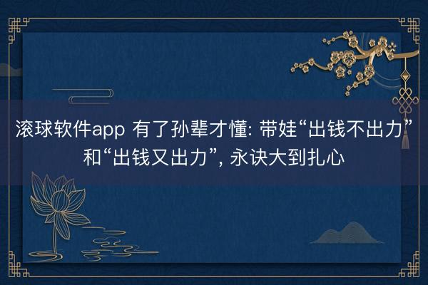滚球软件app 有了孙辈才懂: 带娃“出钱不出力”和“出钱又出力”， 永诀大到扎心