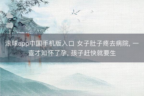 滚球app中国手机版入口 女子肚子疼去病院， 一查才知怀了孕， 孩子赶快就要生