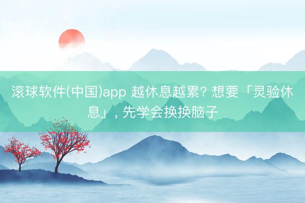 滚球软件(中国)app 越休息越累? 想要「灵验休息」， 先学会换换脑子