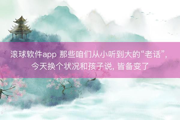 滚球软件app 那些咱们从小听到大的“老话”， 今天换个状况和孩子说， 皆备变了