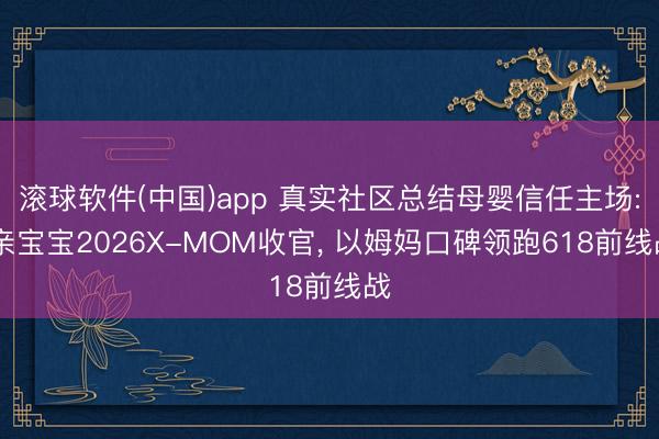 滚球软件(中国)app 真实社区总结母婴信任主场: 亲宝宝2026X-MOM收官， 以姆妈口碑领跑618前线战