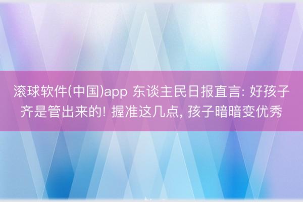 滚球软件(中国)app 东谈主民日报直言: 好孩子齐是管出来的! 握准这几点， 孩子暗暗变优秀
