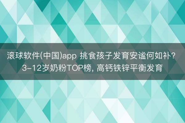 滚球软件(中国)app 挑食孩子发育安谧何如补? 3-12岁奶粉TOP榜， 高钙铁锌平衡发育