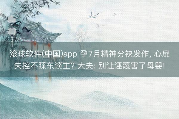 滚球软件(中国)app 孕7月精神分袂发作, 心扉失控不睬东谈主? 大夫: 别让诬蔑害了母婴!