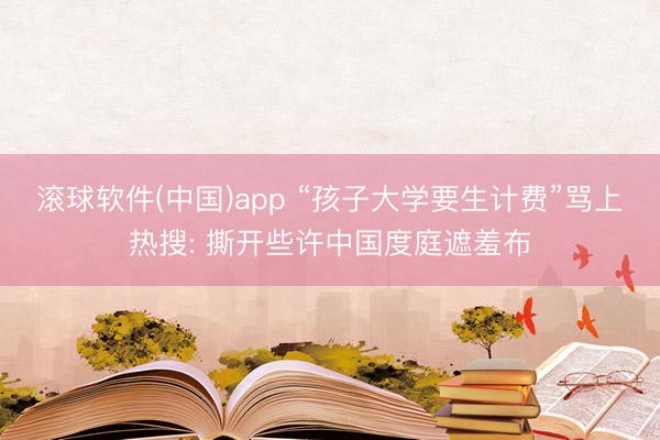 滚球软件(中国)app “孩子大学要生计费”骂上热搜: 撕开些许中国度庭遮羞布