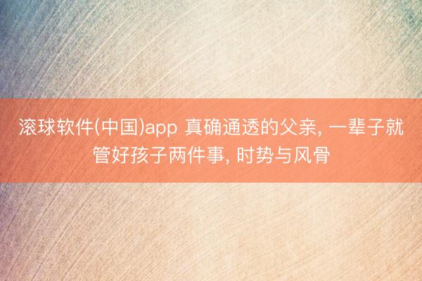 滚球软件(中国)app 真确通透的父亲， 一辈子就管好孩子两件事， 时势与风骨