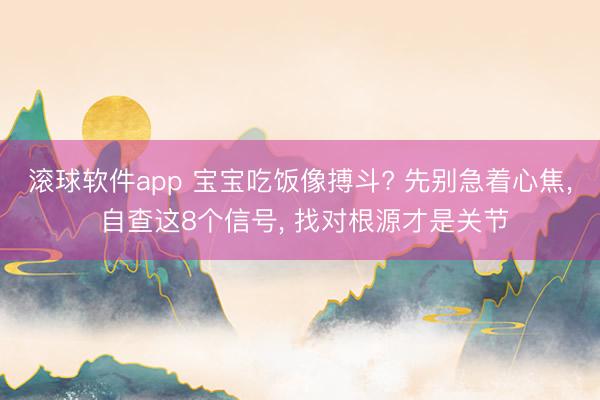 滚球软件app 宝宝吃饭像搏斗? 先别急着心焦， 自查这8个信号， 找对根源才是关节