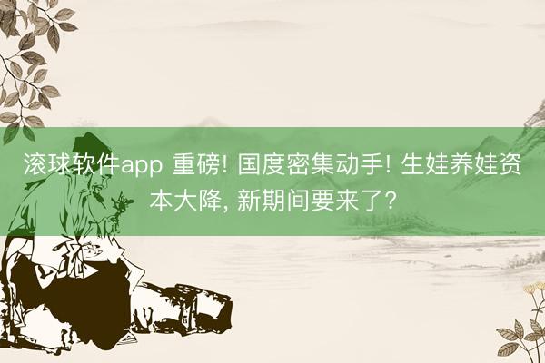 滚球软件app 重磅! 国度密集动手! 生娃养娃资本大降， 新期间要来了?