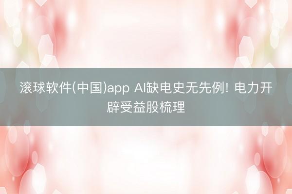 滚球软件(中国)app AI缺电史无先例! 电力开辟受益股梳理