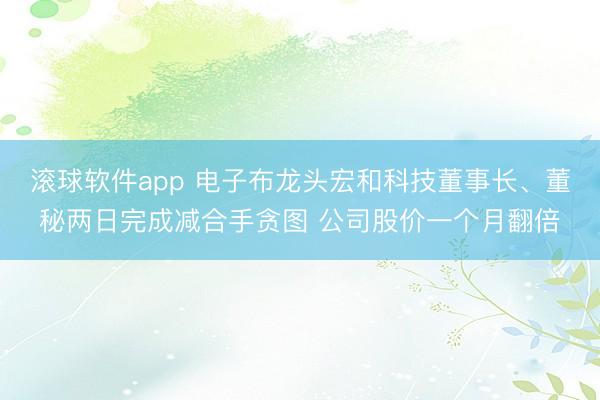 滚球软件app 电子布龙头宏和科技董事长、董秘两日完成减合手贪图 公司股价一个月翻倍