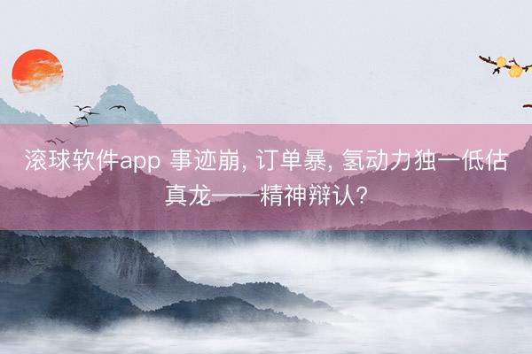滚球软件app 事迹崩， 订单暴， 氢动力独一低估真龙——精神辩认?
