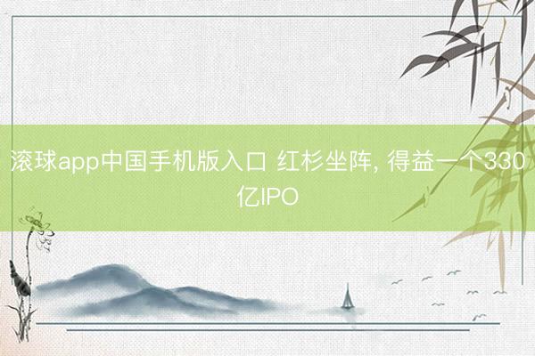 滚球app中国手机版入口 红杉坐阵， 得益一个330亿IPO