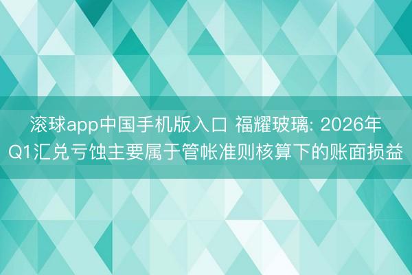 滚球app中国手机版入口 福耀玻璃: 2026年Q1汇兑亏蚀主要属于管帐准则核算下的账面损益