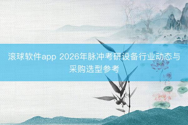 滚球软件app 2026年脉冲考研设备行业动态与采购选型参考