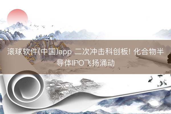 滚球软件(中国)app 二次冲击科创板! 化合物半导体IPO飞扬涌动