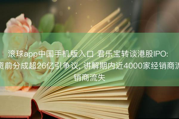 滚球app中国手机版入口 君乐宝转谈港股IPO: 募资前分成超26亿引争议， 讲解期内近4000家经销商流失