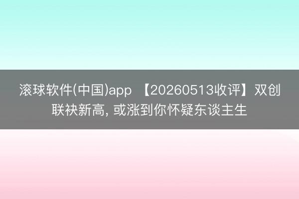滚球软件(中国)app 【20260513收评】双创联袂新高， 或涨到你怀疑东谈主生