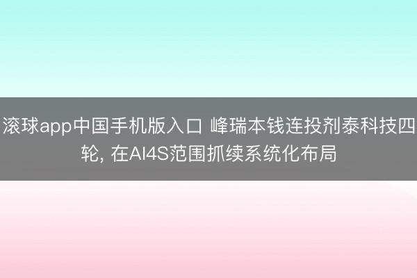 滚球app中国手机版入口 峰瑞本钱连投剂泰科技四轮， 在AI4S范围抓续系统化布局