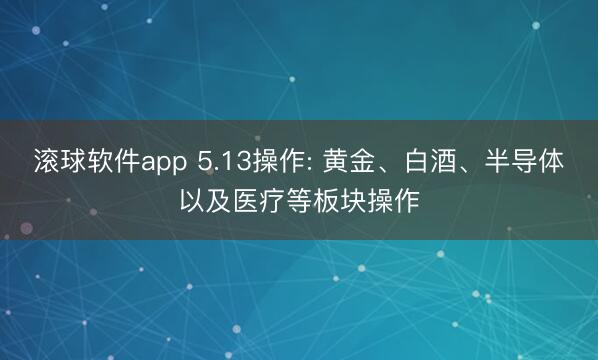 滚球软件app 5.13操作: 黄金、白酒、半导体以及医疗等板块操作