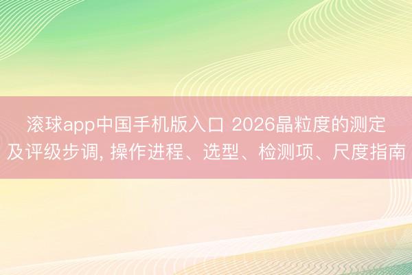 滚球app中国手机版入口 2026晶粒度的测定及评级步调， 操作进程、选型、检测项、尺度指南