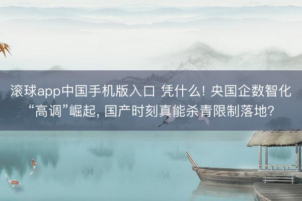 滚球app中国手机版入口 凭什么! 央国企数智化“高调”崛起， 国产时刻真能杀青限制落地?