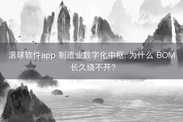 滚球软件app 制造业数字化中枢: 为什么 BOM 长久绕不开?
