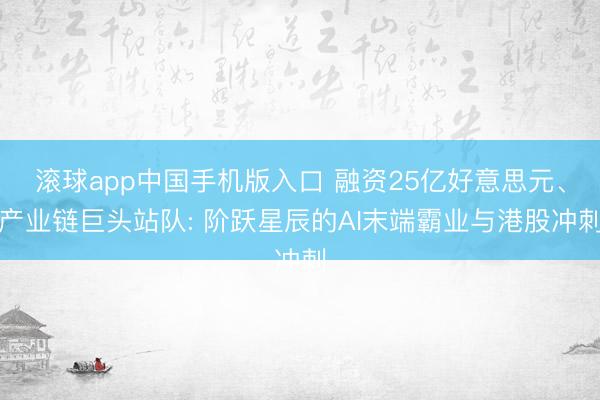 滚球app中国手机版入口 融资25亿好意思元、产业链巨头站队: 阶跃星辰的AI末端霸业与港股冲刺
