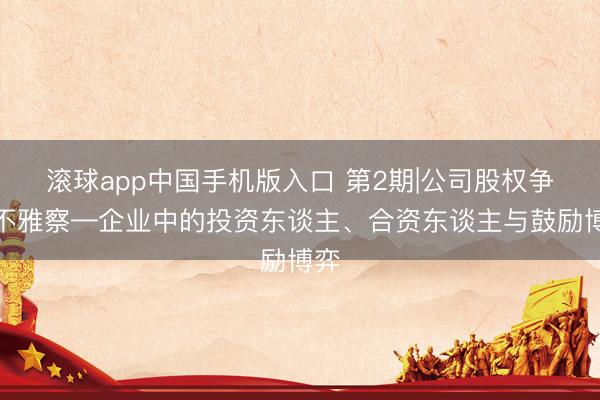 滚球app中国手机版入口 第2期|公司股权争议不雅察—企业中的投资东谈主、合资东谈主与鼓励博弈