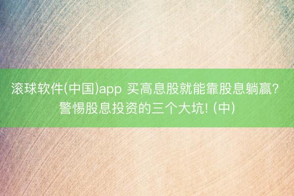 滚球软件(中国)app 买高息股就能靠股息躺赢? 警惕股息投资的三个大坑! (中)