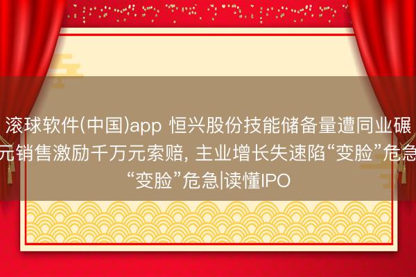 滚球软件(中国)app 恒兴股份技能储备量遭同业碾压， 20万元销售激励千万元索赔， 主业增长失速陷“变脸”危急|读懂IPO