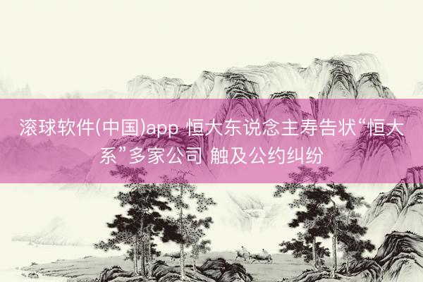 滚球软件(中国)app 恒大东说念主寿告状“恒大系”多家公司 触及公约纠纷