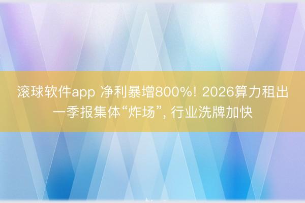滚球软件app 净利暴增800%! 2026算力租出一季报集体“炸场”， 行业洗牌加快