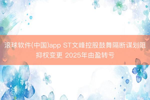 滚球软件(中国)app ST文峰控股鼓舞隔断谋划阻抑权变更 2025年由盈转亏