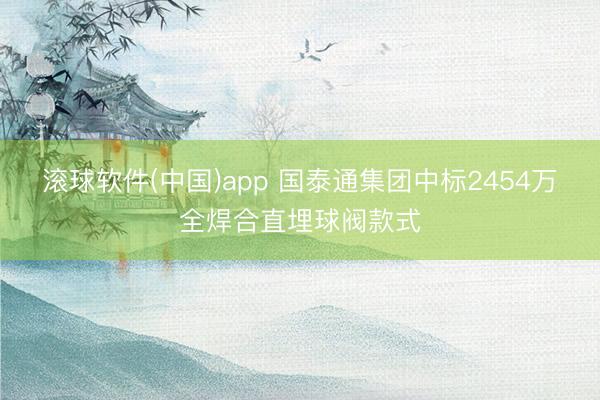 滚球软件(中国)app 国泰通集团中标2454万全焊合直埋球阀款式