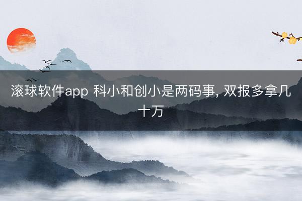 滚球软件app 科小和创小是两码事， 双报多拿几十万