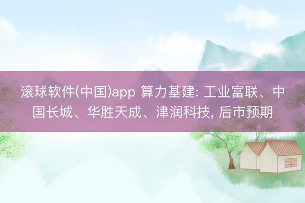 滚球软件(中国)app 算力基建: 工业富联、中国长城、华胜天成、津润科技， 后市预期