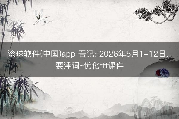 滚球软件(中国)app 吾记: 2026年5月1-12日, 要津词~优化ttt课件
