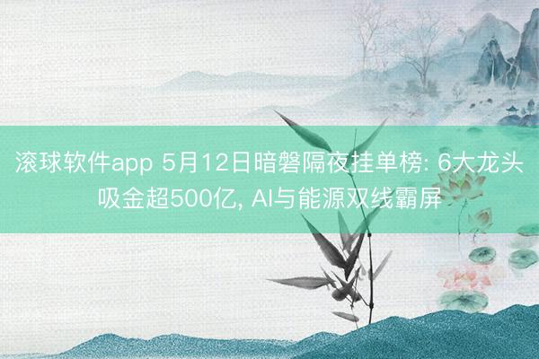 滚球软件app 5月12日暗磐隔夜挂单榜: 6大龙头吸金超500亿， AI与能源双线霸屏