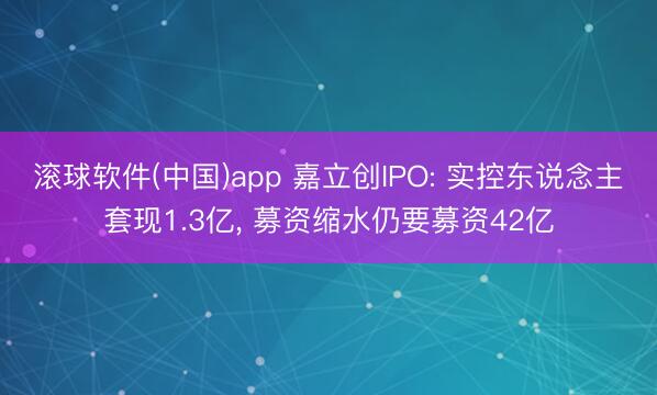 滚球软件(中国)app 嘉立创IPO: 实控东说念主套现1.3亿， 募资缩水仍要募资42亿