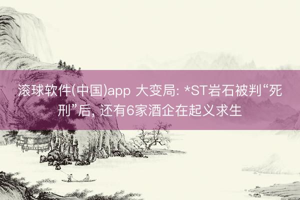 滚球软件(中国)app 大变局: *ST岩石被判“死刑”后, 还有6家酒企在起义求生