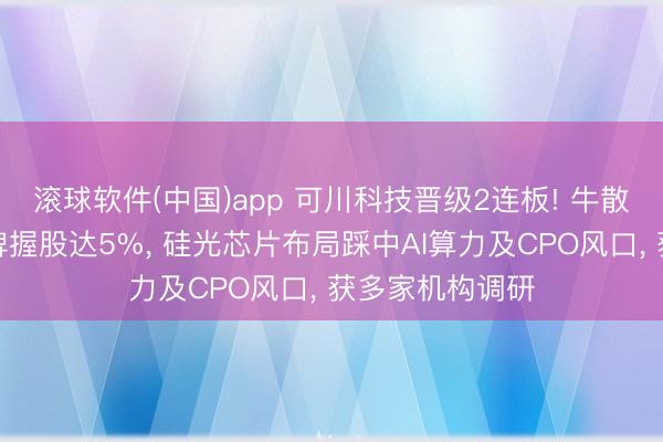 滚球软件(中国)app 可川科技晋级2连板! 牛散屠文斌眷属举牌握股达5%， 硅光芯片布局踩中AI算力及CPO风口， 获多家机构调研