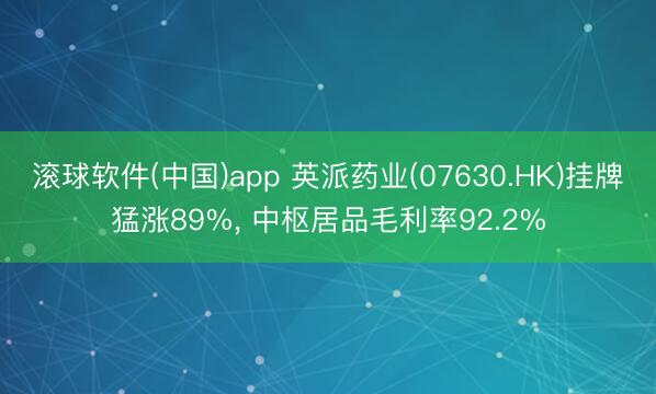 滚球软件(中国)app 英派药业(07630.HK)挂牌猛涨89%， 中枢居品毛利率92.2%